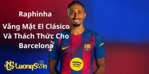 Raphinha: Vắng Mặt El Clásico Và Thách Thức Cho Barcelona